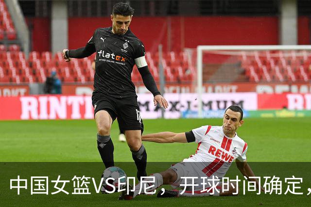 中国女篮VS印尼，开球时间确定，邓雨婷受宫鲁鸣器重，刘禹彤露馅