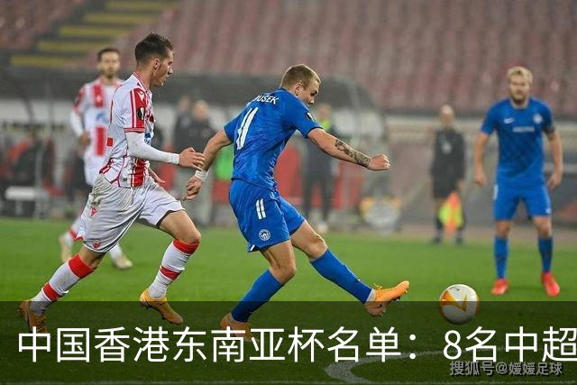 中国香港东南亚杯名单：8名中超球员 李小恒、安永佳、茹子楠在列