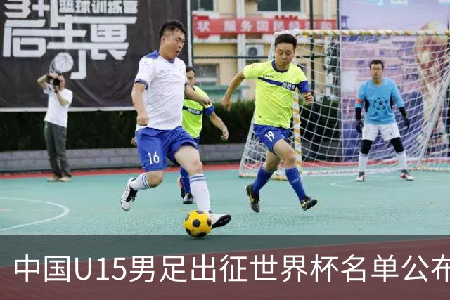 中国U15男足出征世界杯名单公布，将对阵中非、日本等球队
