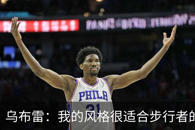 乌布雷：我的风格很适合步行者的打法 他们各方面都符合我的要求
