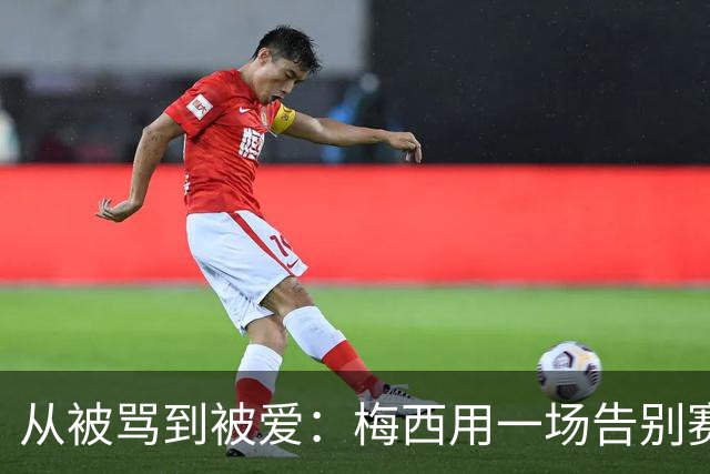 从被骂到被爱：梅西用一场告别赛结束阿根廷生涯