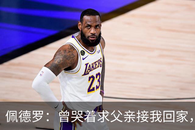 佩德罗：曾哭着求父亲接我回家，他说这是我一生唯一的机会