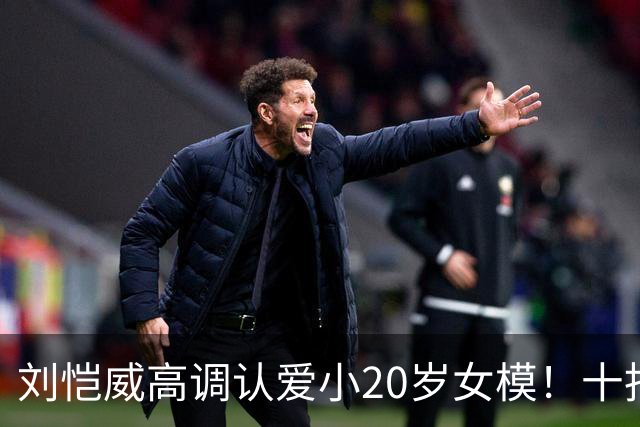 刘恺威高调认爱小20岁女模！十指紧扣放闪，女方高学历背景曝光
