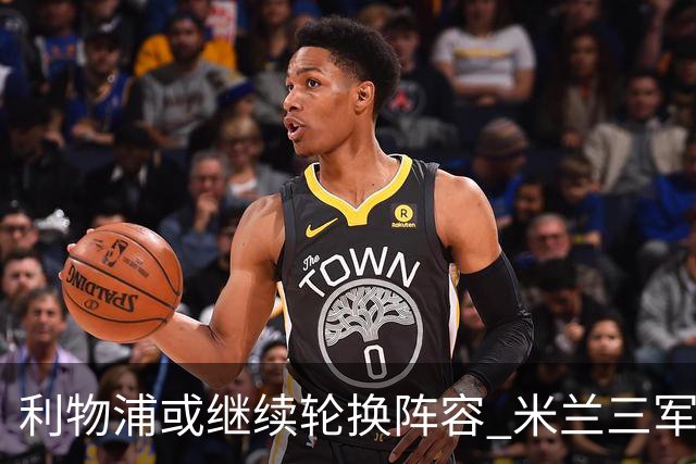 利物浦或继续轮换阵容 米兰"三军用命"有机可乘?