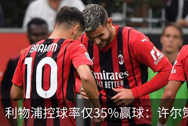利物浦控球率仅35%赢球：许尔策勒指其未组织进攻