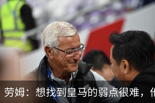 劳姆：想找到皇马的弱点很难，他们的进攻线和防守线都是世界顶级