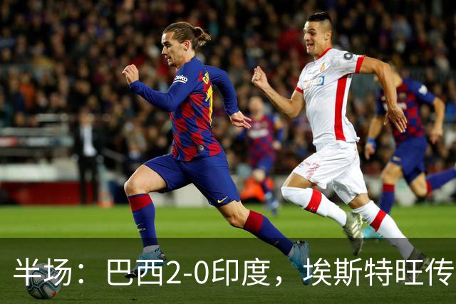 半场：巴西2-0印度，埃斯特旺传射，佩德罗破门