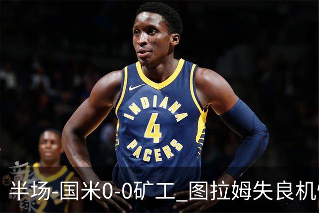 半场-国米0-0矿工 图拉姆失良机恰尔汗奥卢造险
