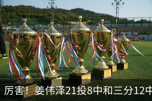 厉害！姜伟泽21投8中&三分12中4砍下29分6板6助