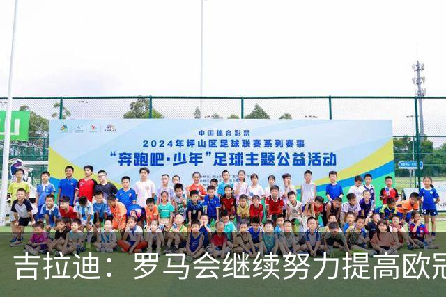 吉拉迪：罗马会继续努力提高欧冠积分排名，我很高兴上演欧冠首秀