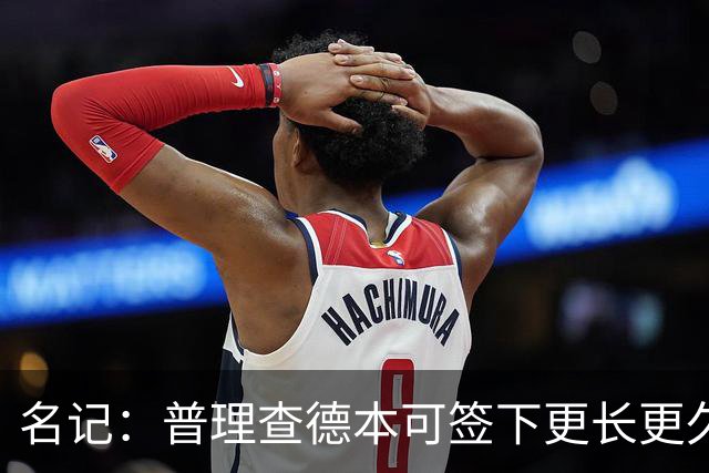 名记：普理查德本可签下更长更久的合同 不过他争取到了双方选项