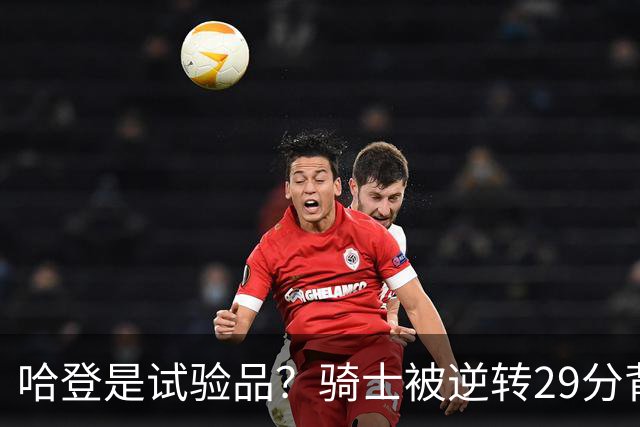 哈登是试验品？骑士被逆转29分背后有三组数据，可以找出始作俑者