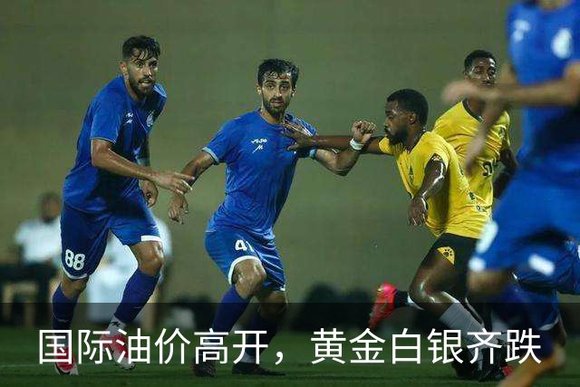 国际油价高开，黄金白银齐跌