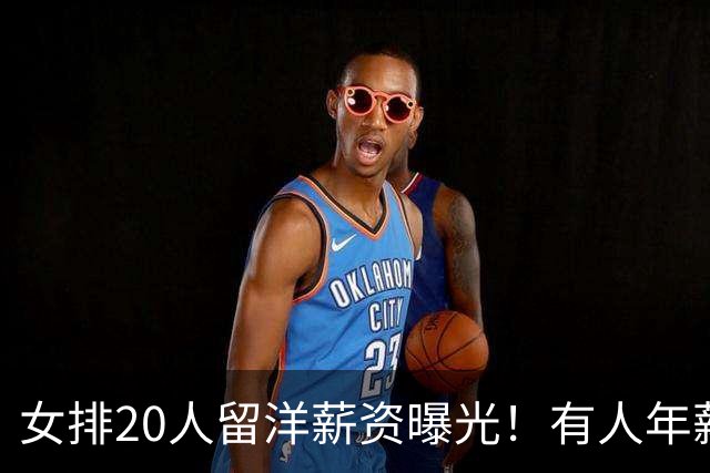 女排20人留洋薪资曝光！有人年薪破千万，有人远赴东南亚追梦