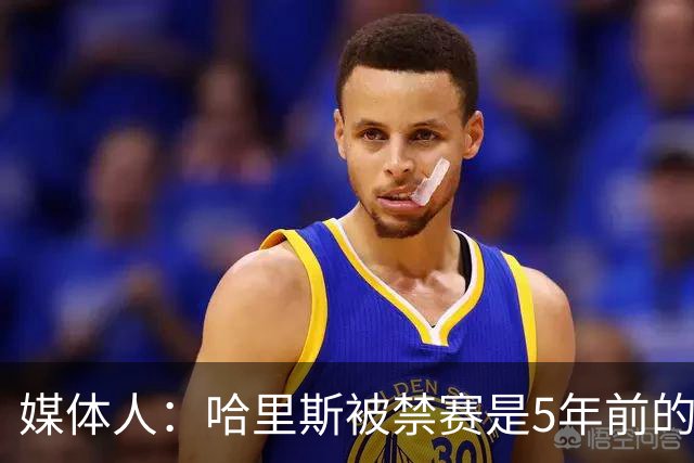 媒体人：哈里斯被禁赛是5年前的事 CBA不应矫枉过正