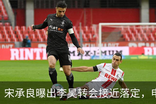 宋承良曝出李昊转会接近落定，申花从两千万报价被拒到持续拉锯