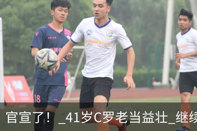 官宣了！ 41岁C罗老当益壮 继续入选葡萄牙国家队 为国征战 驰骋沙场