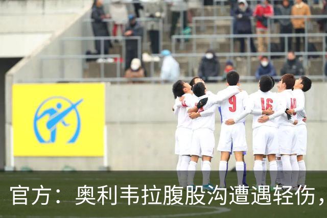 官方：奥利韦拉腹股沟遭遇轻伤，将退出乌拉圭队、回俱乐部