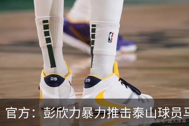 官方：彭欣力暴力推击泰山球员马德鲁加 停赛4场罚款4万