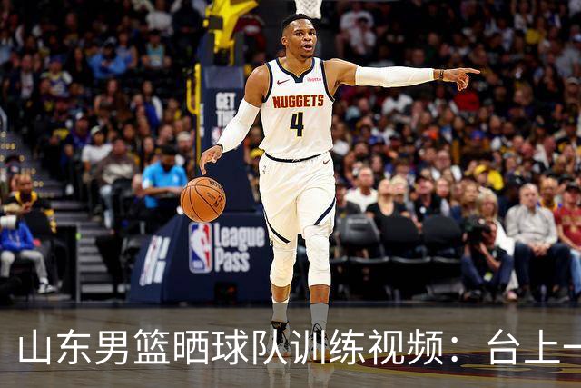 山东男篮晒球队训练视频：台上一分钟 台下千次练