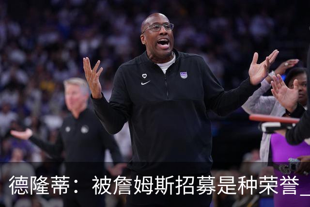 德隆蒂：被詹姆斯招募是种荣誉 跟他打球只需要你能拉开空间就行