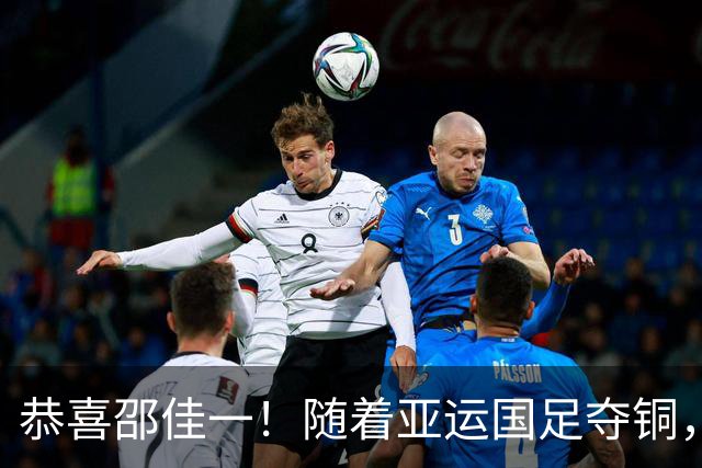 恭喜邵佳一！随着亚运国足夺铜，10名U23国脚可跳级，参加亚洲杯