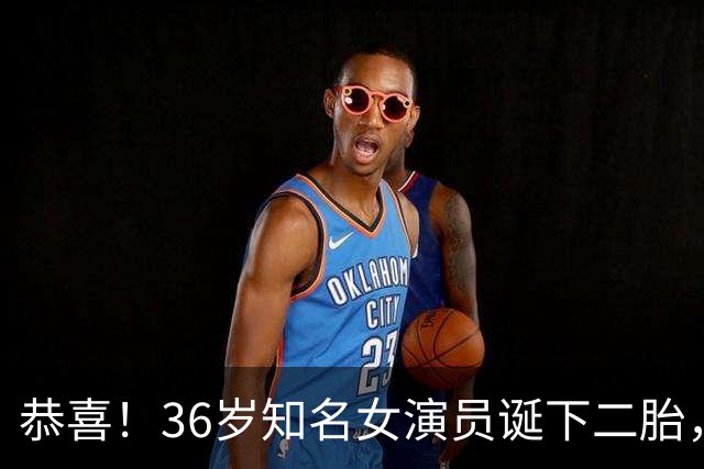 恭喜！36岁知名女演员诞下二胎，产后复出已排上日程