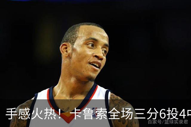 手感火热！卡鲁索全场三分6投4中拿到12分4板2助1帽 正负值+15