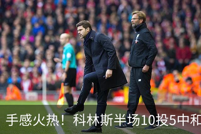 手感火热！科林斯半场10投5中&三分4中3得到13分5板1助 正负值+9