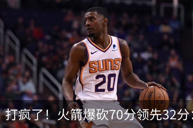 打疯了！火箭爆砍70分领先32分：伊森恶犯被驱逐，杜兰特16分