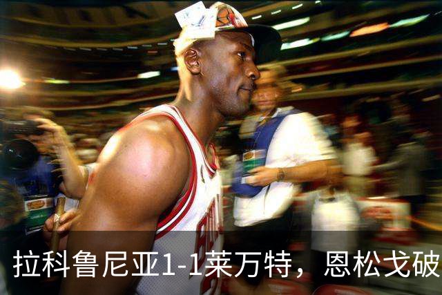 拉科鲁尼亚1-1莱万特，恩松戈破门，达尼-雷克纳扳平