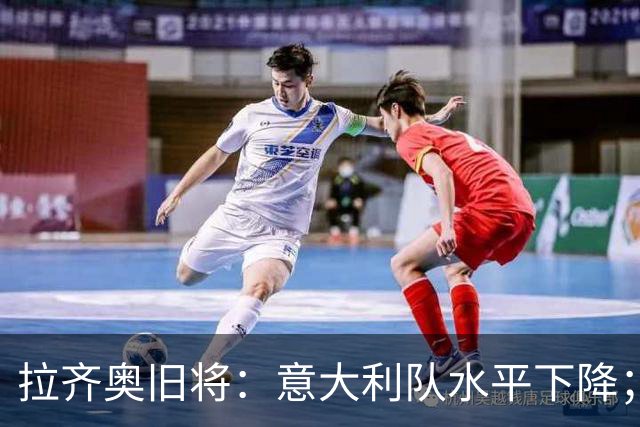 拉齐奥旧将：意大利队水平下降；不该招一名还在踢德乙的球员