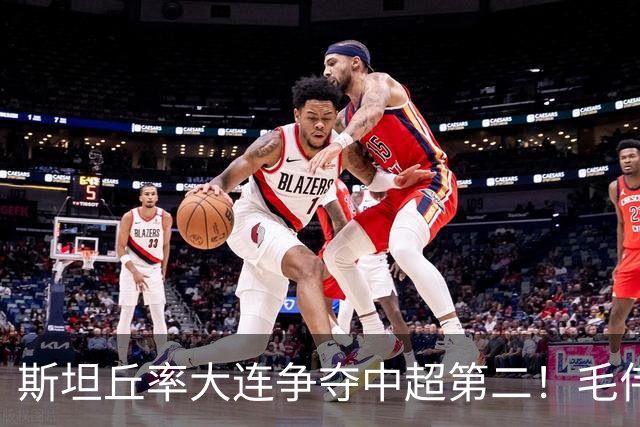 斯坦丘率大连争夺中超第二！毛伟杰安心养伤，马马杜获赠22号球衣