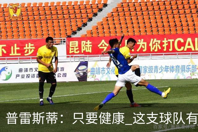 普雷斯蒂：只要健康 这支球队有机会超越我们以往任何一支球队