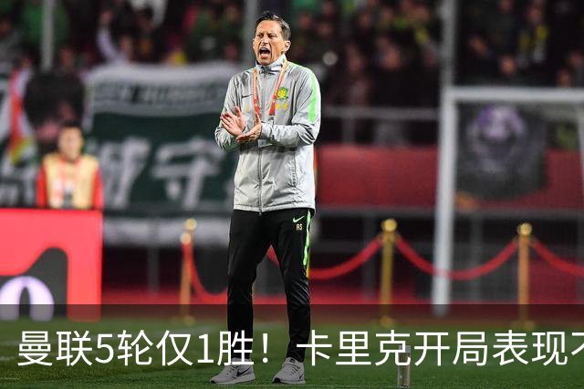 曼联5轮仅1胜！卡里克开局表现不及阿莫林，红魔陷入低迷