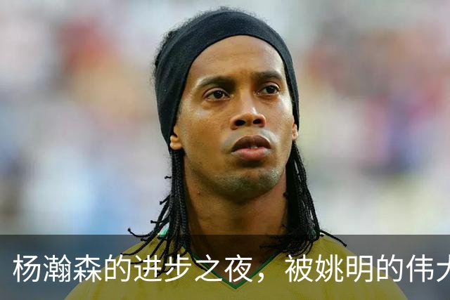 杨瀚森的进步之夜，被姚明的伟大影子所笼罩