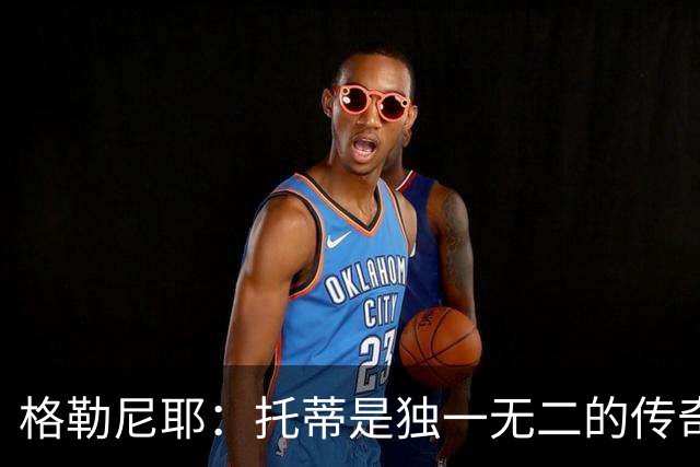 格勒尼耶：托蒂是独一无二的传奇，我希望罗马本赛季意甲夺冠
