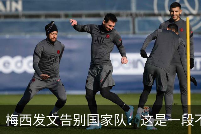 梅西发文告别国家队：这是一段不可思议的旅程，感谢所有人！C罗评论致敬：你留下的这段历史将永远被铭记
