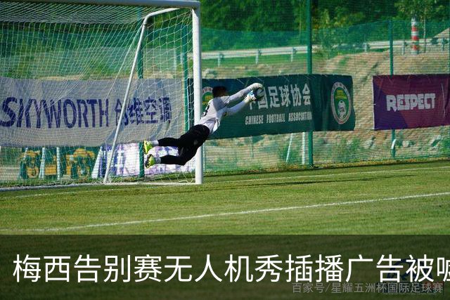 梅西告别赛无人机秀插播广告被嘘：抢了风头啊，怎么能这么干？