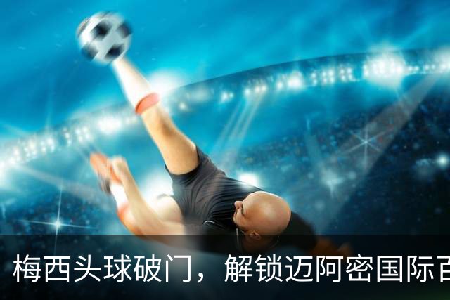 梅西头球破门，解锁迈阿密国际百球！生涯929球，冲击生涯48冠！