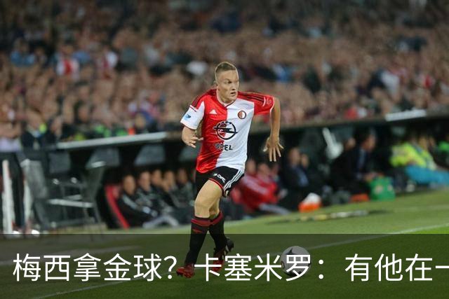 梅西拿金球？卡塞米罗：有他在一切皆有可能，世界杯证明了这一点