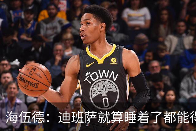 海伍德：迪班萨就算睡着了都能得分 他未来轻松场均20+