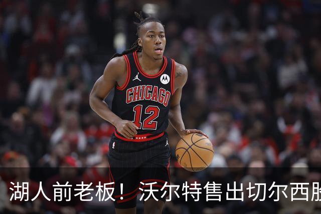 湖人前老板！沃尔特售出切尔西股份 此前125亿美元出售湖人创纪录