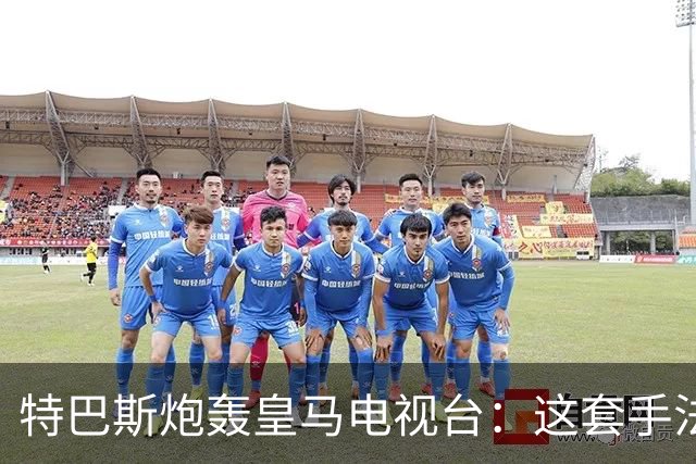 特巴斯炮轰皇马电视台：这套手法让人想起戈培尔