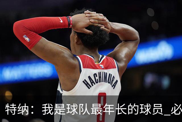 特纳：我是球队最年长的球员 必须承担起球队领袖的角色