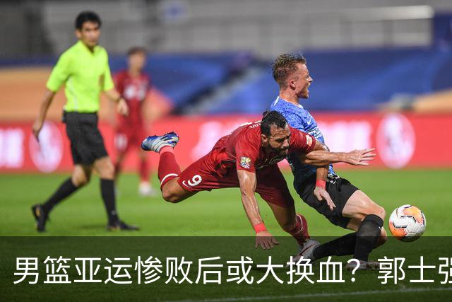 男篮亚运惨败后或大换血？郭士强下课：四大国手恐告别国家队？