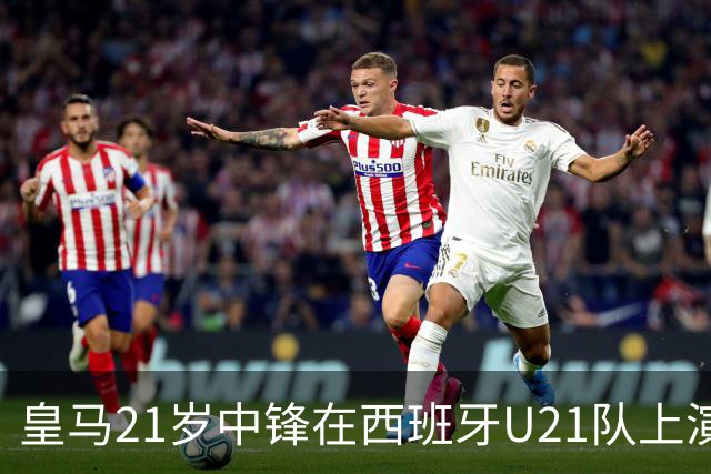 皇马21岁中锋在西班牙U21队上演五子登科之后，火速蹿升，顶替前巴萨球星，入选西班牙国家队！