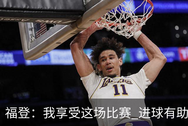 福登：我享受这场比赛 进球有助于我找回信心和状态
