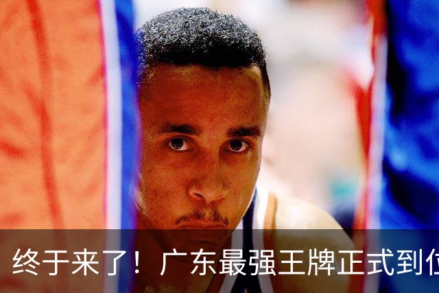 终于来了！广东最强王牌正式到位，打爆京沪没悬念了！
