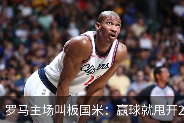 罗马主场叫板国米：赢球就甩开20天，加斯佩里尼要掀翻王座